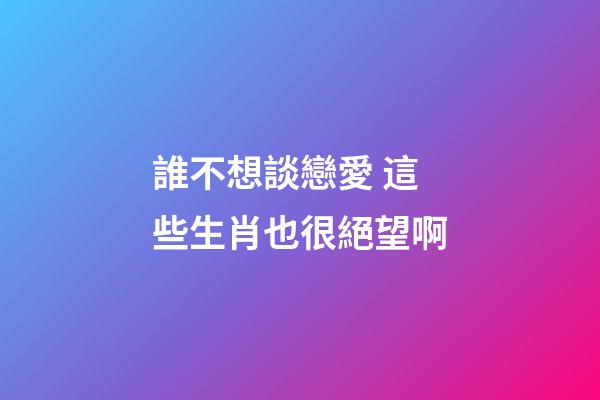 誰不想談戀愛 這些生肖也很絕望啊